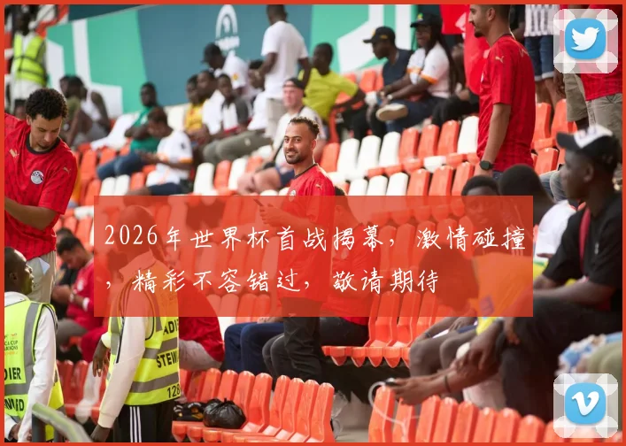 2026年世界杯首战揭幕，激情碰撞，精彩不容错过，敬请期待