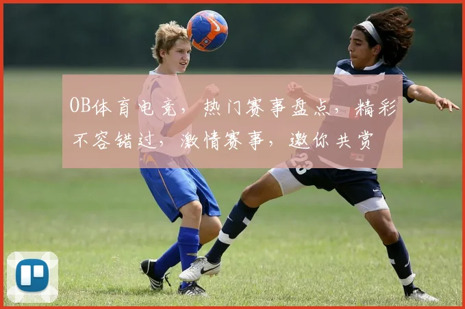 OB体育电竞，热门赛事盘点，精彩不容错过，激情赛事，邀你共赏