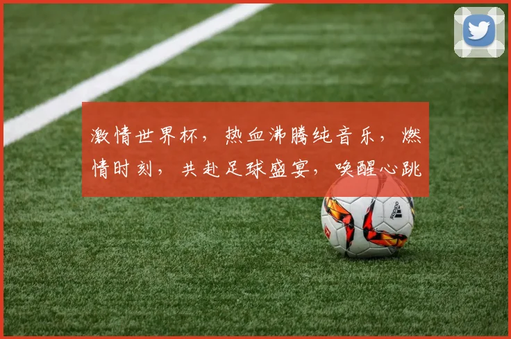 激情世界杯，热血沸腾纯音乐，燃情时刻，共赴足球盛宴，唤醒心跳，一触即发
