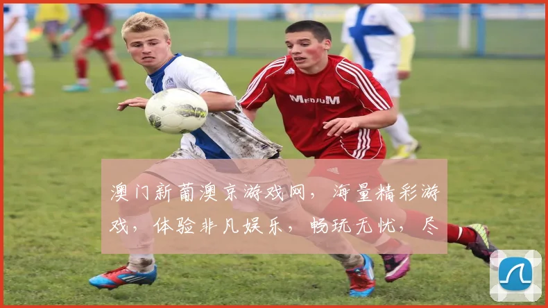澳门新葡澳京游戏网，海量精彩游戏，体验非凡娱乐，畅玩无忧，尽在其中