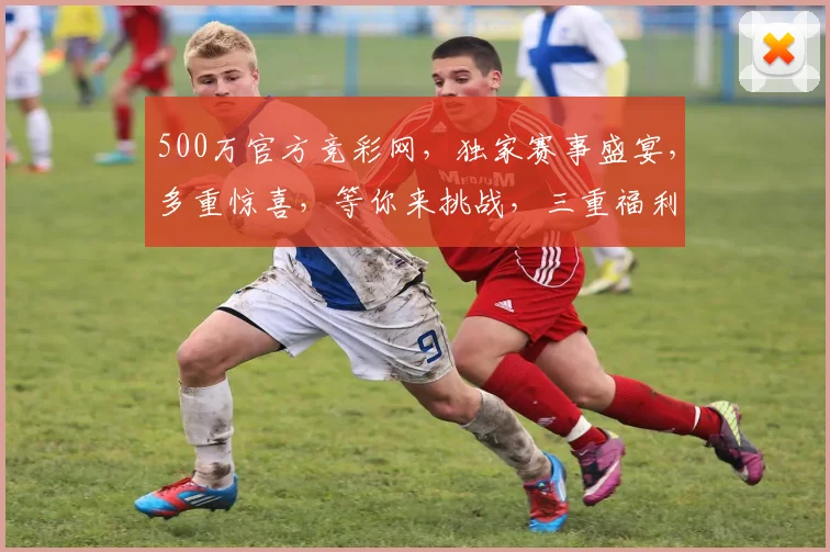 500万官方竞彩网，独家赛事盛宴，多重惊喜，等你来挑战，三重福利，惊喜不断