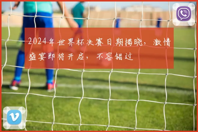 2024年世界杯决赛日期揭晓，激情盛宴即将开启，不容错过