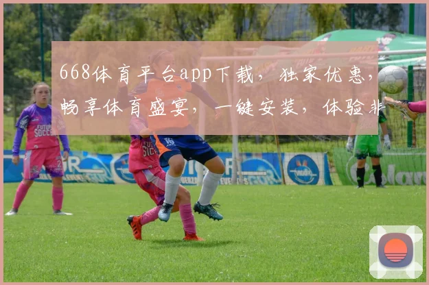 668体育平台app下载，独家优惠，畅享体育盛宴，一键安装，体验非凡