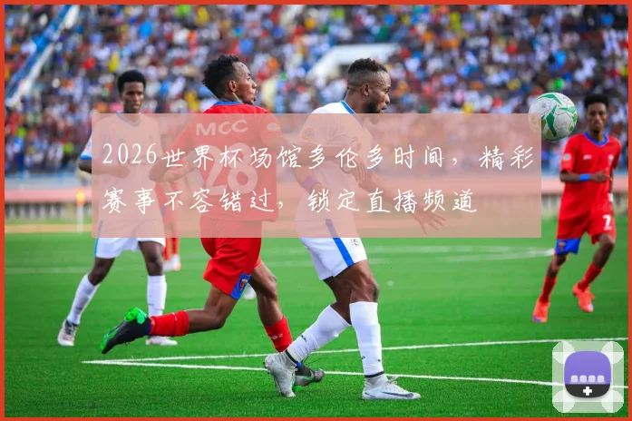 2026世界杯场馆多伦多时间，精彩赛事不容错过，锁定直播频道