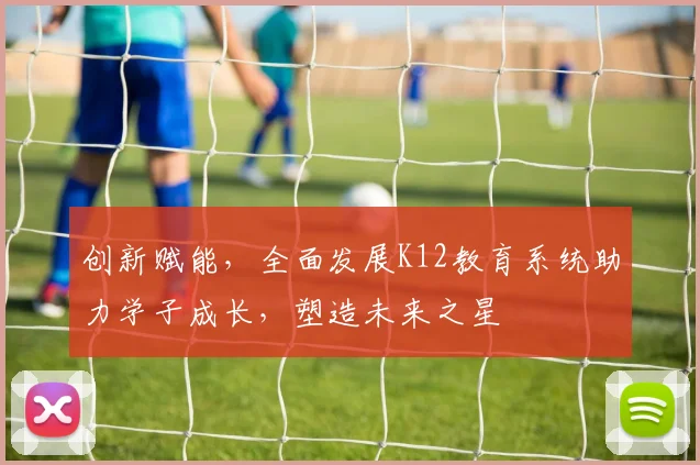 创新赋能，全面发展K12教育系统助力学子成长，塑造未来之星