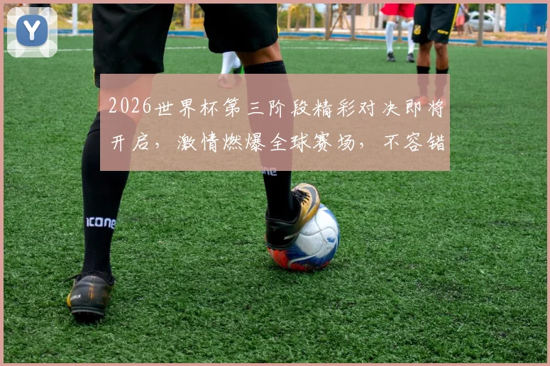 2026世界杯第三阶段精彩对决即将开启，激情燃爆全球赛场，不容错过