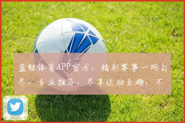 蓝鲸体育APP官方，精彩赛事一网打尽，专业推荐，尽享运动乐趣，不容错过