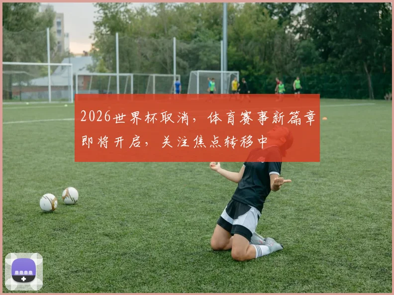 2026世界杯取消，体育赛事新篇章即将开启，关注焦点转移中