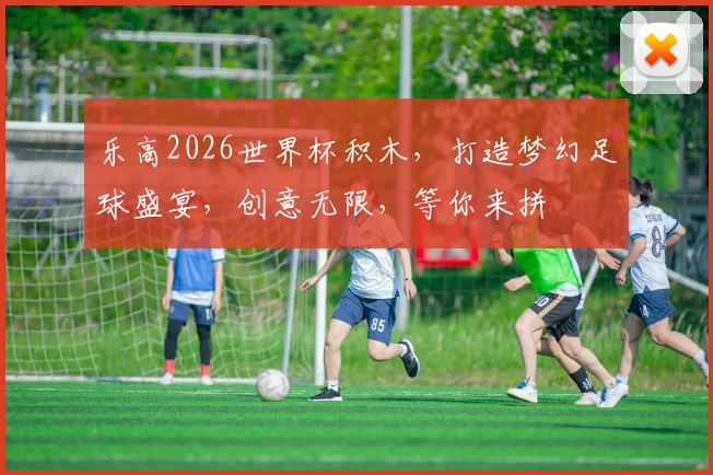 乐高2026世界杯积木，打造梦幻足球盛宴，创意无限，等你来拼