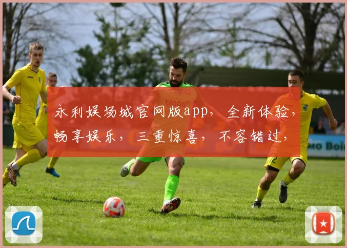 永利娱场城官网版app，全新体验，畅享娱乐，三重惊喜，不容错过，立即下载
