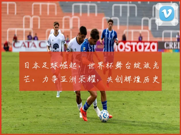 日本足球崛起，世界杯舞台绽放光芒，力争亚洲荣耀，共创辉煌历史。