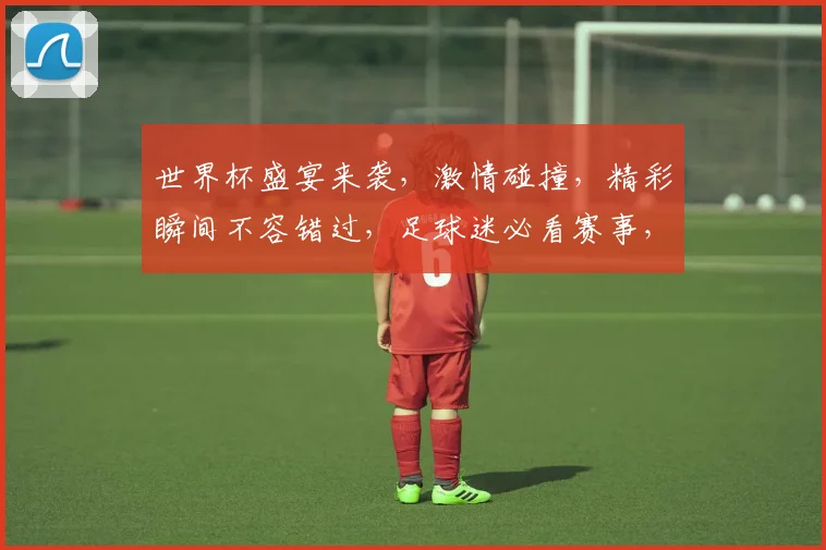 世界杯盛宴来袭，激情碰撞，精彩瞬间不容错过，足球迷必看赛事，激情一触即发