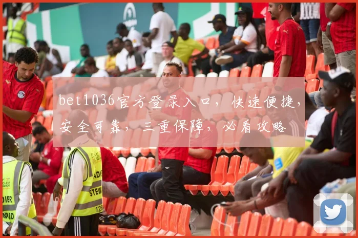 bet1036官方登录入口，快速便捷，安全可靠，三重保障，必看攻略