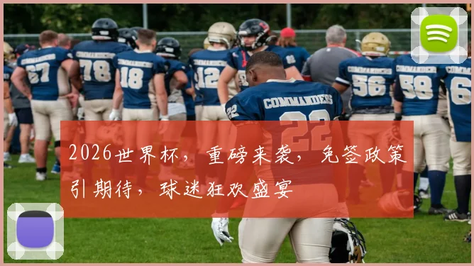 2026世界杯，重磅来袭，免签政策引期待，球迷狂欢盛宴