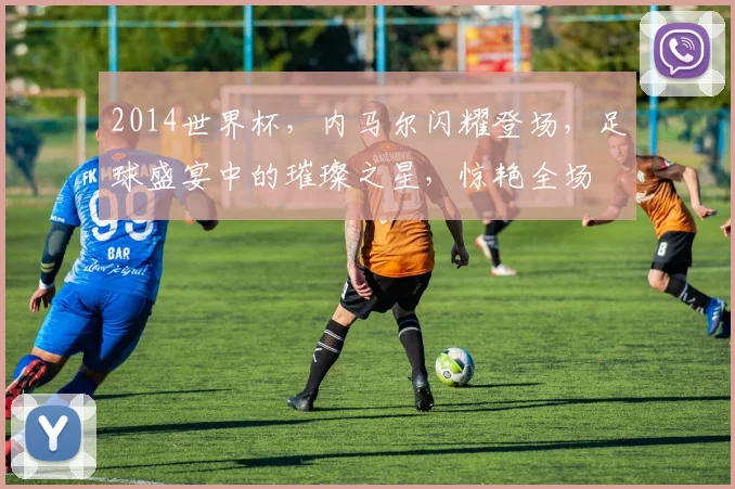 2014世界杯，内马尔闪耀登场，足球盛宴中的璀璨之星，惊艳全场