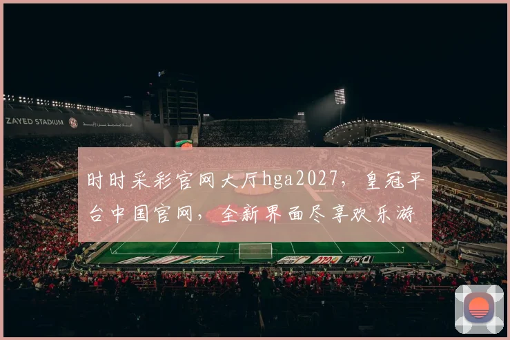 时时采彩官网大厅hga2027，皇冠平台中国官网，全新界面尽享欢乐游戏