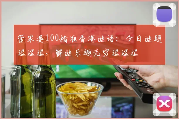 管家婆100精准香港谜语：今日谜题逗逗逗，解谜乐趣无穷逗逗逗