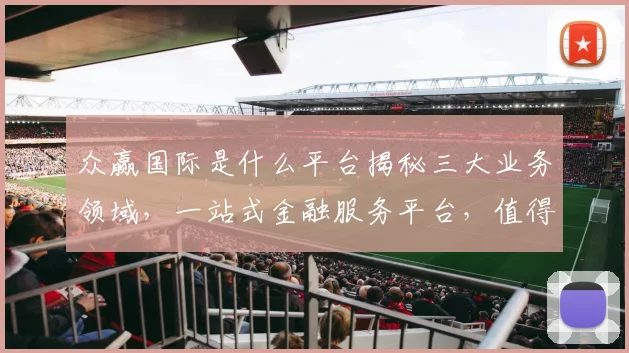 众赢国际是什么平台揭秘三大业务领域，一站式金融服务平台，值得信赖