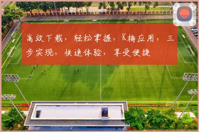高效下载，轻松掌握，K梅应用，三步实现，快速体验，享受便捷