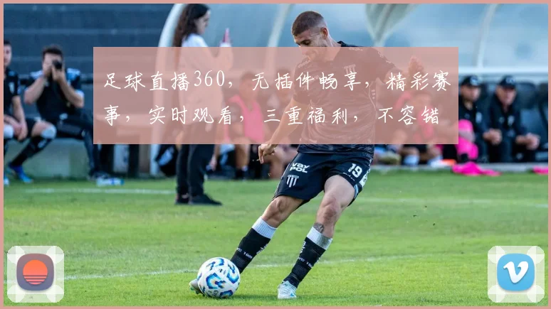 足球直播360，无插件畅享，精彩赛事，实时观看，三重福利，不容错过，尽在指尖