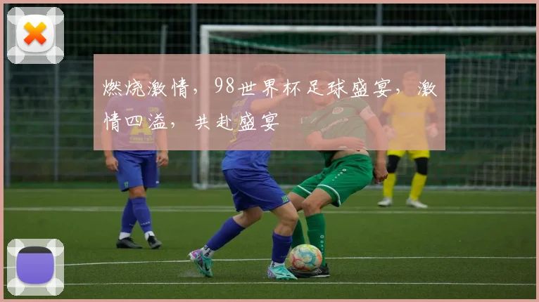燃烧激情，98世界杯足球盛宴，激情四溢，共赴盛宴