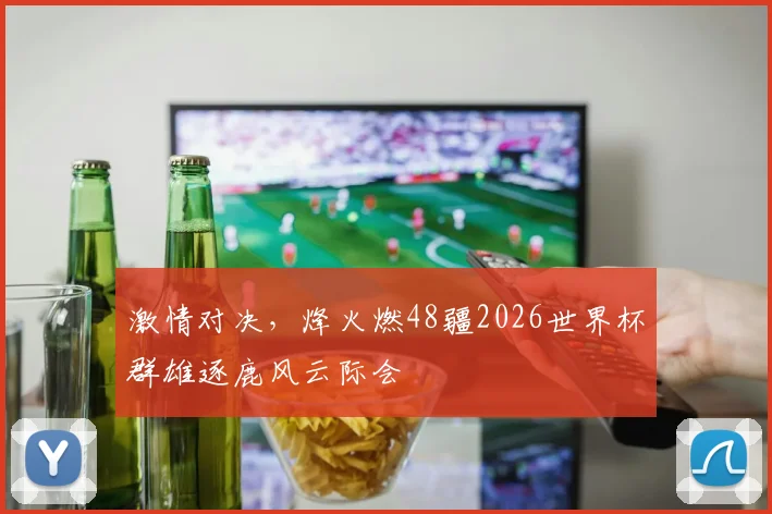 激情对决，烽火燃48疆2026世界杯群雄逐鹿风云际会