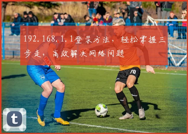 192.168.1.1登录方法，轻松掌握三步走，高效解决网络问题