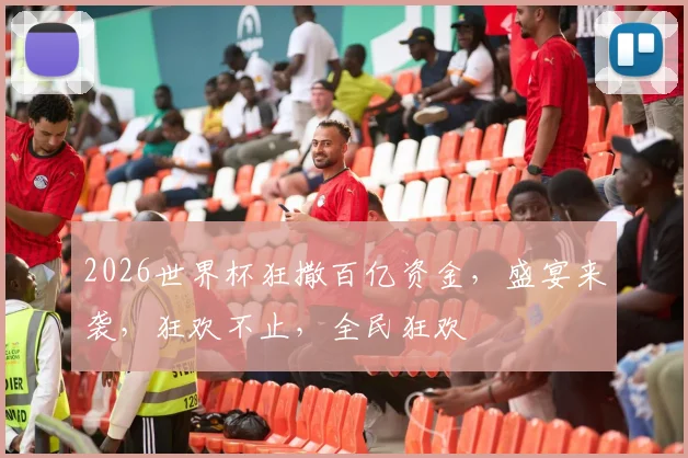 2026世界杯狂撒百亿资金，盛宴来袭，狂欢不止，全民狂欢