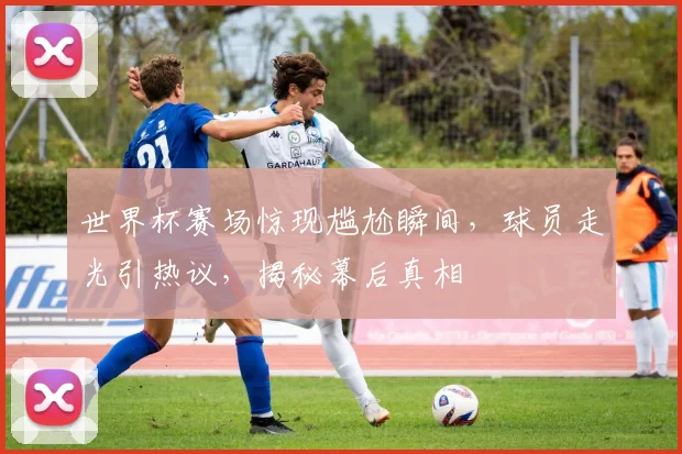 世界杯赛场惊现尴尬瞬间，球员走光引热议，揭秘幕后真相